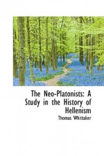 The Neo-Platonists: A Study in the History of Hellenism - Thomas Whittaker