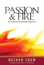 Passion and Fire: Igniting Your Passion for God - Nathan Shaw, John Loren Sandford