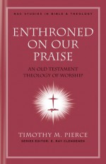 Enthroned on Our Praise: An Old Testament Theology of Worship - Timothy M. Pierce, E. Ray Clendenen