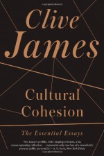 Cultural Cohesion: The Essential Essays, 1968-2002 - Clive James