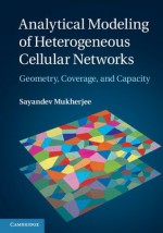 Analytical Modeling of Heterogeneous Cellular Networks: Geometry, Coverage, and Capacity - Sayandev Mukherjee