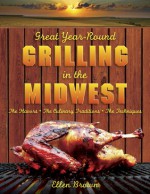 Great Year-Round Grilling in the Midwest: *The Flavors * The Culinary Traditions * The Techniques - Ellen Brown