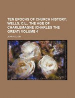 Ten Epochs of Church History (Volume 4); Wells, C.L., the Age of Charlemagne (Charles the Great) - John Fulton