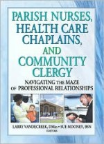 Parish Nurses, Health Care Chaplains, and Community Clergy: Navigating the Maze of Professional Relationships - Bruce E. Massis, Sue Mooney