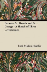 Between St. Dennis and St. George - A Sketch of Three Civilisations - Ford Madox Hueffer