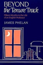 Beyond The Tenure Track: Fifteen Months In The Life Of An English Professor - James Phelan