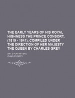 The Early Years of His Royal Highness the Prince Consort, (1819 - 1841), Compiled Under the Direction of Her Majesty the Queen by Charles Grey - Charles Grey