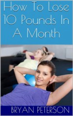 How To Lose 10 Pounds In A Month: The Quickest Way To Lose Weight - Bryan Peterson