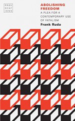 Abolishing Freedom: A Plea for a Contemporary Use of Fatalism (Provocations) - Frank Ruda