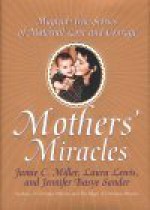 Mothers' Miracles: Magical True Stories Of Maternal Love And Courage - Jamie C. Miller