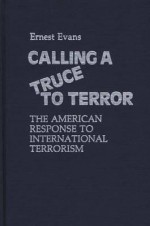 Calling a Truce to Terror: The American Response to International Terrorism - Ernest Evans