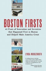 Boston Firsts: 40 Feats of Innovation and Invention That Happened First in Boston and Helped Make America Great - Lynda Morgenroth