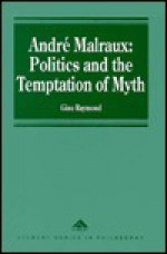 Andre Malraux: Politics and the Temptation of Myth - Gino Raymond