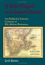 H. Rider Haggard on the Imperial Frontier: The Political and Literary Contexts of His African Romances - Gerald Monsman