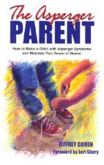 The Asperger Parent: How to Raise a Child with Asperger Syndrome and Maintain Your Sense of Humor - Jeffrey Cohen