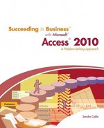 Succeeding in Business with Microsoft Access 2010: A Problem-Solving Approach (Sam 2010 Compatible Products) - Sandra Cable