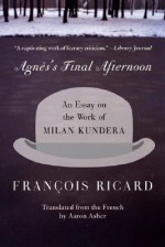 Agnes's Final Afternoon: An Essay on the Work of Milan Kundera - Francois Ricard, Aaron Asher