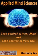 Applied Mind Sciences: Take Control of Your Mind and Take Control of Your Life - Harry Jay