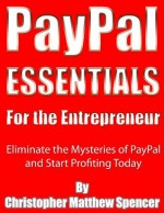 PayPal Essentials for the Entrepreneur: Eliminate the Mysteries of PayPal and Start Profiting Today - Christopher Spencer