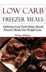 Low Carb Freezer Meals: Delicious Low Carb Make-Ahead Freezer Meals For Weightloss (Low Carb Recipes) - Terry Adams