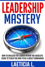 Leadership Mastery How to Master the Leader Within You: Absolute Guide to Teach you how to be a Great Commander (Team management, manager, leadership development, ... building, influence others, How to lead,) - Laeticia L.