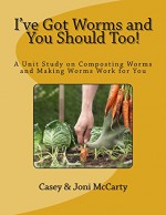 I've Got Worms and You Should Too!: A Unit Study on Composting Worms and Making Worms Work for You - Casey McCarty, Joni McCarty