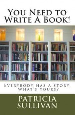 You Need to Write a Book!: Everybody Has a Story. What Is Yours? - Patricia Sullivan