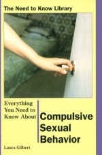 Everything You Need to Know About Compulsive Sexual Behavior (Need to Know Library) - Laura Gilbert