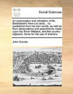 An examination and refutation of Mr. Badeslade's New-cut canal, . by quotations from his own words, as well as from observations and experiments made upon the River Welland, and the country adjacent, Done for the use of drainers. - John Grundy