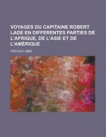 Voyages Du Capitaine Robert Lade En Differentes Parties de L'Afrique, de L'Asie Et de L'Amerique - Abb Prvost