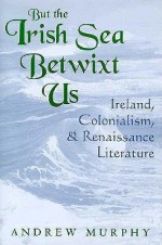 But the Irish Sea Betwixt Us: Ireland, Colonialism, and Renaissance Literature - Andrew Murphy