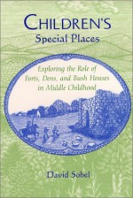 Children's Special Places: Exploring the Role of Forts, Dens, and Bush Houses in Middle Childhood (The Child in the City Series) - David Sobel