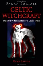 Pagan Portals - Celtic Witchcraft: Modern Witchcraft Meets Celtic Ways - Mabh Savage