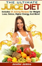 The Ultimate Juice Diet - Includes 34 Juicing Recipes for Weight Loss, Detox, Higher Energy And More! - Jennifer Jenkins