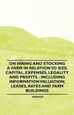 On Hiring and Stocking a Farm in Relation to Size, Capital, Expenses, Legality and Profits - Including Information Valuation, Leases, Rates and Farm B - Various Artists