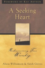 A Seeking Heart: Rediscovering True Worship - Alicia Williamson