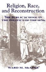 Religion, Race, and Reconstruction: The Public School in the Politics of the 1870s - Ward McAfee