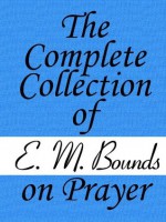 The Complete Collection of E. M. Bounds on Prayer - E. M. Bounds