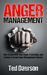 Anger Management: How to Deal With Your Anger, Frustration, and Temper to Avoid Anger Management Classes - Ted Dawson