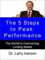 The 5 Steps to Peak Performance: The Secret to Overcoming Limiting Beliefs - Larry Iverson