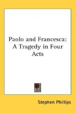 Paolo and Francesca: A Tragedy in Four Acts - Stephen Phillips