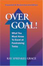 Over Goal! What You Must Know to Excel at Fundraising Today, Expanded & Revised 2nd Edition - Kay Sprinkel Grace