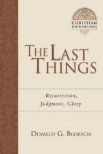 The Last Things: Resurrection, Judgment, Glory (Christian Foundations) - Donald G. Bloesch