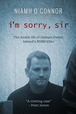 I'm Sorry, Sir: The double life of Graham Dwyer, Ireland's BDSM Killer - Niamh O'Connor