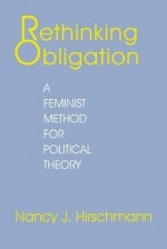 Rethinking Obligation: A Feminist Method For Political Theory - Nancy J. Hirschmann