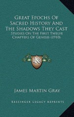 Great Epochs of Sacred History and the Shadows They Cast: Studies on the First Twelve Chapters of Genesis (1910) - James Martin Gray