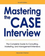 Mastering the Case Interview: The Complete Guide to Consulting, Marketing, and Management Interviews, 7th Edition - Alexander Chernev