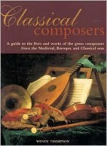 Classical Composers: A Guide to the Lives and Works of the Great Composers from Themedieval, Baroque and Classical Eras. - Wendy Thompson