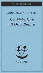 Da Moby Dick all'Orsa Bianca (Piccola biblioteca Adelphi) (Italian Edition) - Anna Maria Ortese