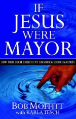 If Jesus Were Mayor: How Your Local Church Can Transform Your Community - Bob Moffitt